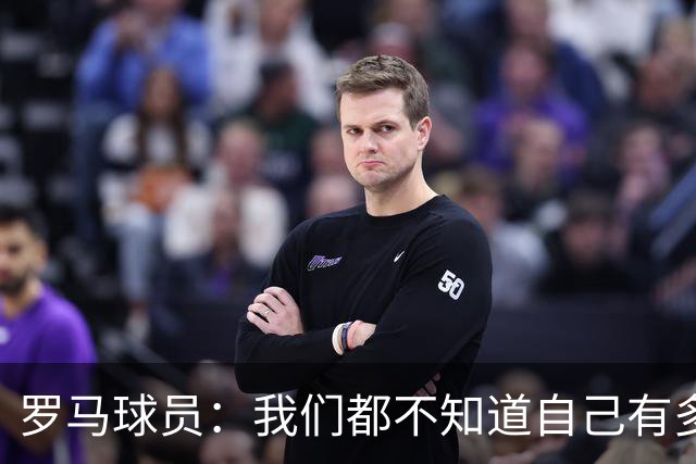 罗马球员：我们都不知道自己有多强 夺冠当之无愧