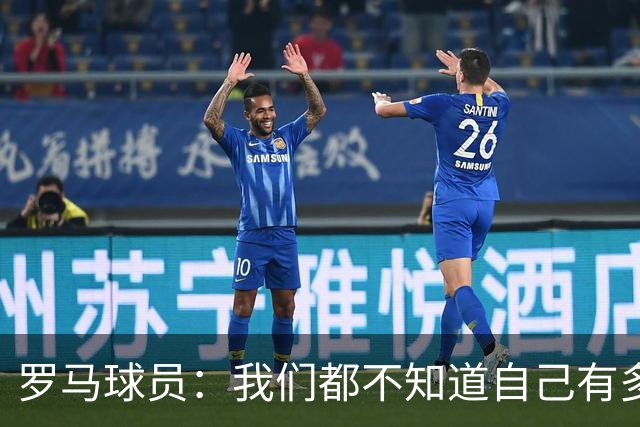 罗马球员：我们都不知道自己有多强 夺冠当之无愧